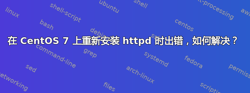 在 CentOS 7 上重新安装 httpd 时出错，如何解决？