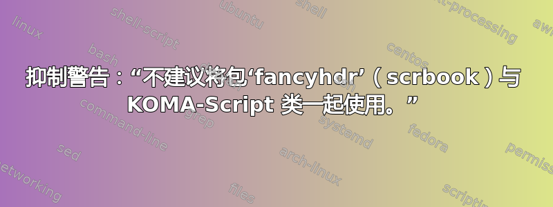 抑制警告：“不建议将包‘fancyhdr’（scrbook）与 KOMA-Script 类一起使用。”