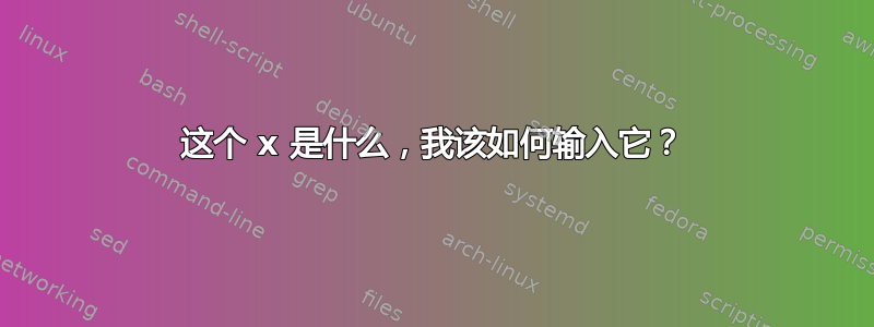 这个 x 是什么，我该如何输入它？