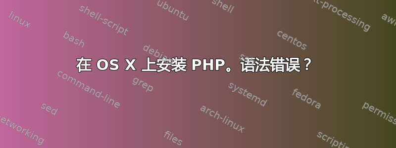 在 OS X 上安装 PHP。语法错误？