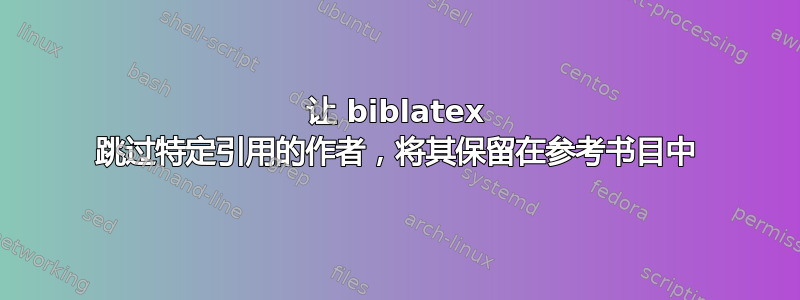 让 biblatex 跳过特定引用的作者，将其保留在参考书目中