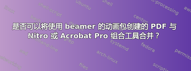 是否可以将使用 beamer 的动画包创建的 PDF 与 Nitro 或 Acrobat Pro 组合工具合并？