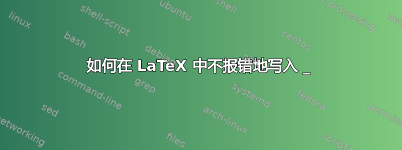 如何在 LaTeX 中不报错地写入 _