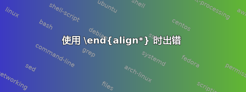 使用 \end{align*} 时出错