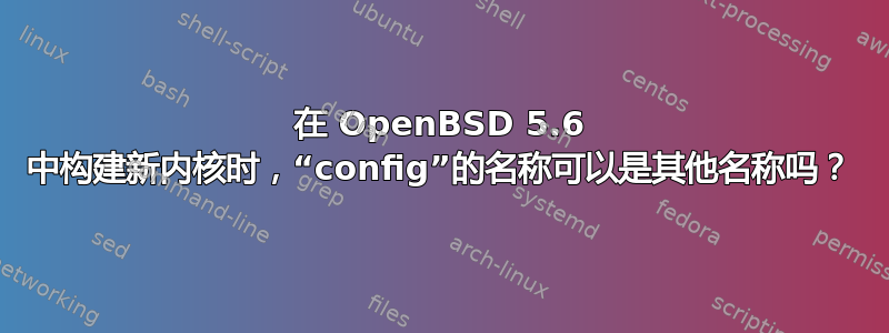 在 OpenBSD 5.6 中构建新内核时，“config”的名称可以是其他名称吗？