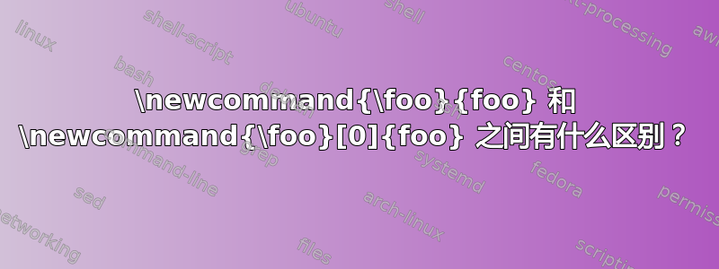 \newcommand{\foo}{foo} 和 \newcommand{\foo}[0]{foo} 之间有什么区别？