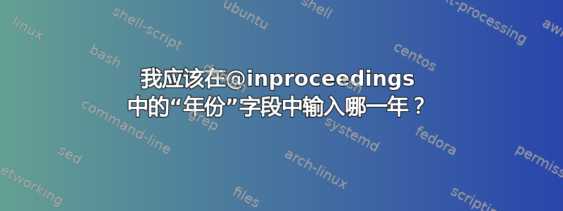 我应该在@inproceedings 中的“年份”字段中输入哪一年？