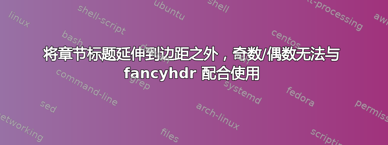 将章节标题延伸到边距之外，奇数/偶数无法与 fancyhdr 配合使用