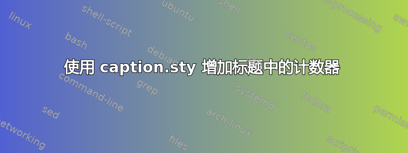 使用 caption.sty 增加标题中的计数器