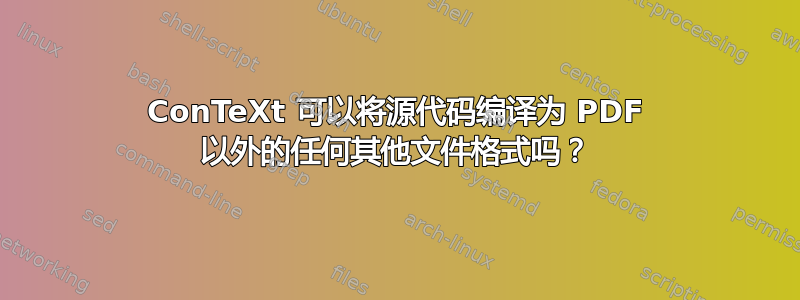 ConTeXt 可以将源代码编译为 PDF 以外的任何其他文件格式吗？