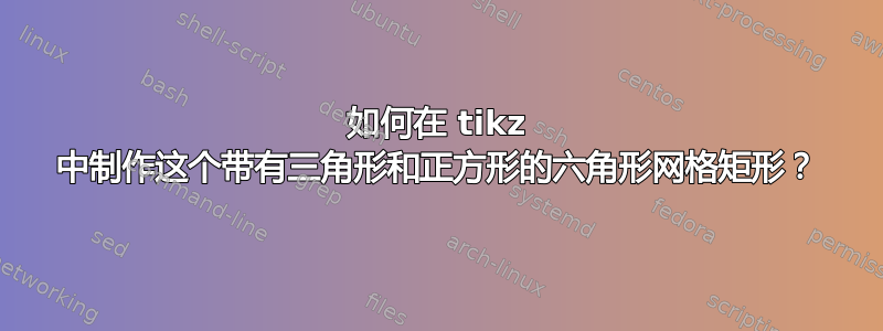 如何在 tikz 中制作这个带有三角形和正方形的六角形网格矩形？