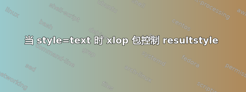 当 style=text 时 xlop 包控制 resultstyle