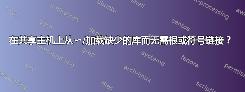 在共享主机上从〜/加载缺少的库而无需根或符号链接？