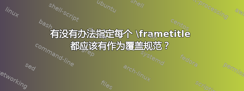 有没有办法指定每个 \frametitle 都应该有作为覆盖规范？