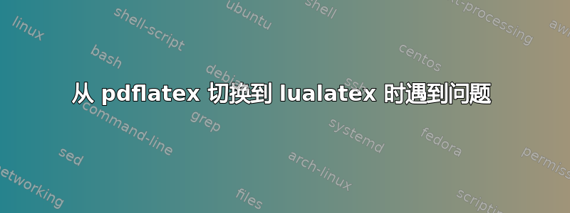 从 pdflatex 切换到 lualatex 时遇到问题