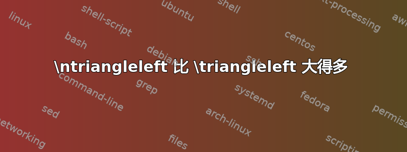 \ntriangleleft 比 \triangleleft 大得多