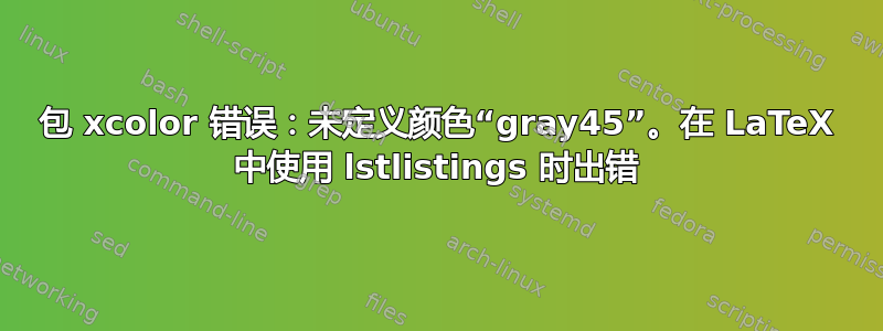 包 xcolor 错误：未定义颜色“gray45”。在 LaTeX 中使用 lstlistings 时出错