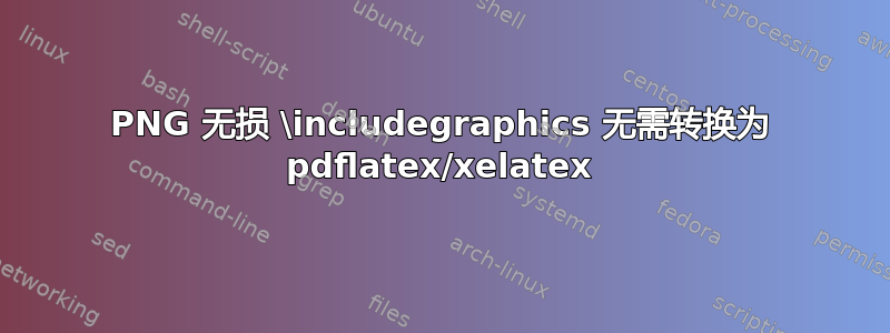 PNG 无损 \includegraphics 无需转换为 pdflatex/xelatex