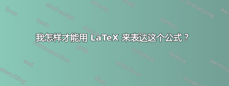 我怎样才能用 LaTeX 来表达这个公式？