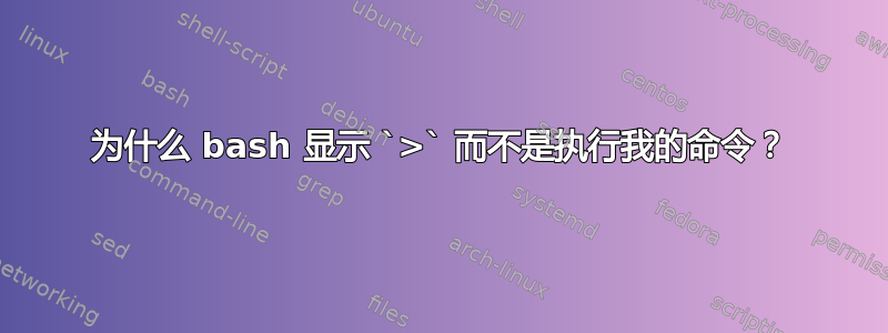 为什么 bash 显示 `>` 而不是执行我的命令？