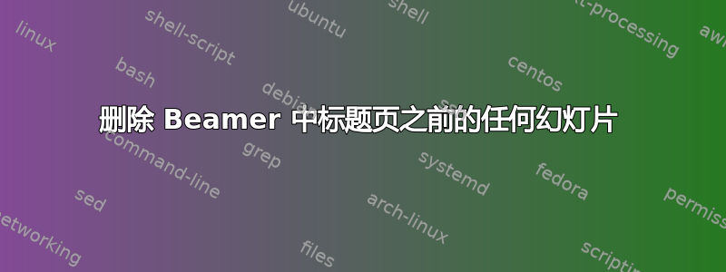 删除 Beamer 中标题页之前的任何幻灯片