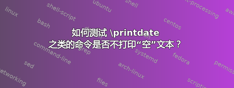 如何测试 \printdate 之类的命令是否不打印“空”文本？