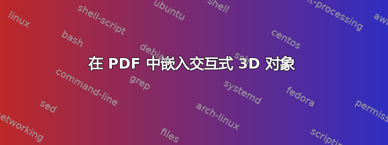 在 PDF 中嵌入交互式 3D 对象