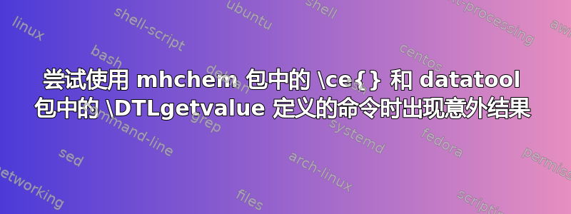 尝试使用 mhchem 包中的 \ce{} 和 datatool 包中的 \DTLgetvalue 定义的命令时出现意外结果