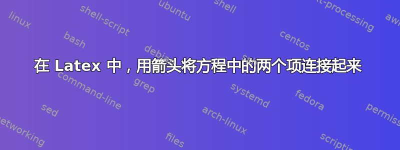 在 Latex 中，用箭头将方程中的两个项连接起来