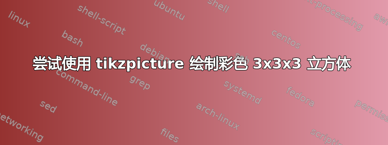 尝试使用 tikzpicture 绘制彩色 3x3x3 立方体