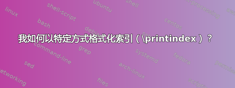 我如何以特定方式格式化索引（\printindex）？