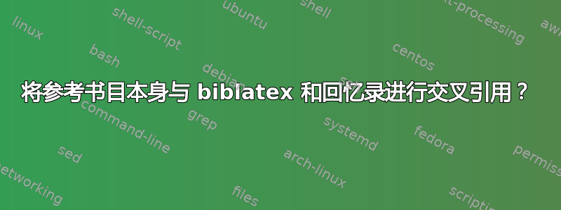 将参考书目本身与 biblatex 和回忆录进行交叉引用？