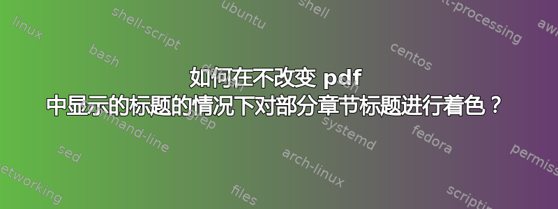 如何在不改变 pdf 中显示的标题的情况下对部分章节标题进行着色？