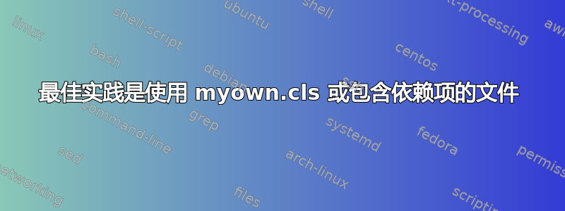 最佳实践是使用 myown.cls 或包含依赖项的文件