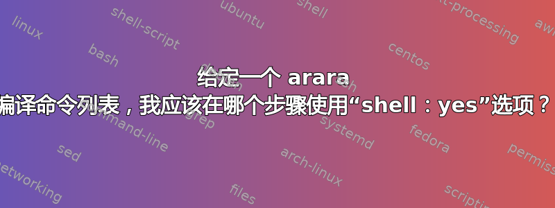 给定一个 arara 编译命令列表，我应该在哪个步骤使用“shell：yes”选项？