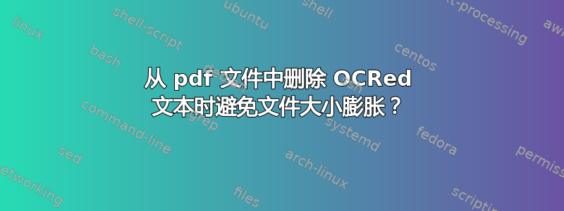 从 pdf 文件中删除 OCRed 文本时避免文件大小膨胀？