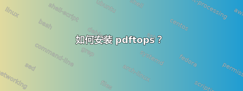 如何安装 pdftops？