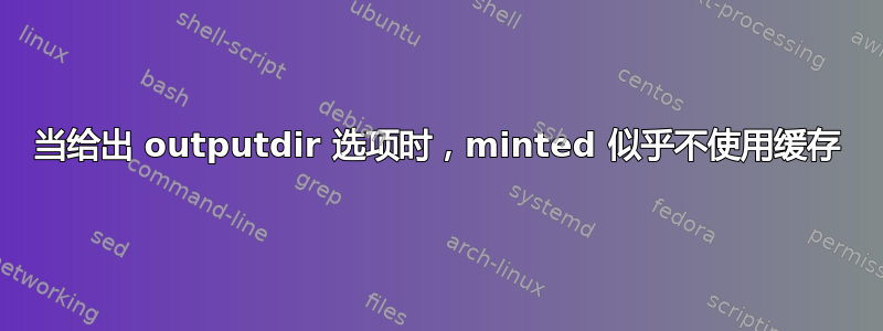 当给出 outputdir 选项时，minted 似乎不使用缓存