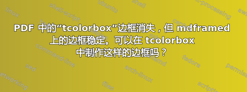 PDF 中的“tcolorbox”边框消失，但 mdframed 上的边框稳定。可以在 tcolorbox 中制作这样的边框吗？