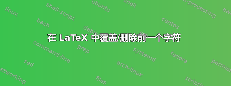 在 LaTeX 中覆盖/删除前一个字符