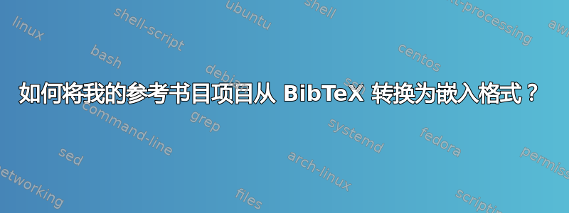 如何将我的参考书目项目从 BibTeX 转换为嵌入格式？