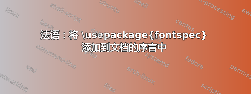 法语：将 \usepackage{fontspec} 添加到文档的序言中