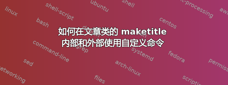 如何在文章类的 maketitle 内部和外部使用自定义命令