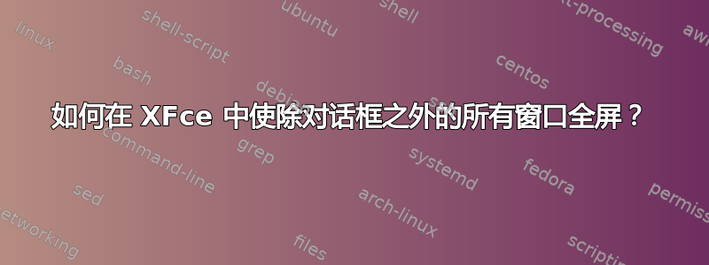 如何在 XFce 中使除对话框之外的所有窗口全屏？