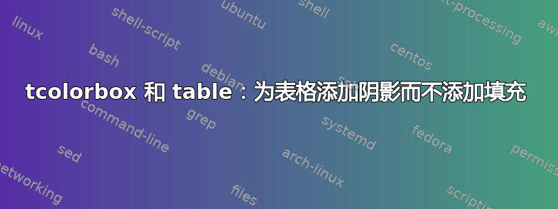 tcolorbox 和 table：为表格添加阴影而不添加填充