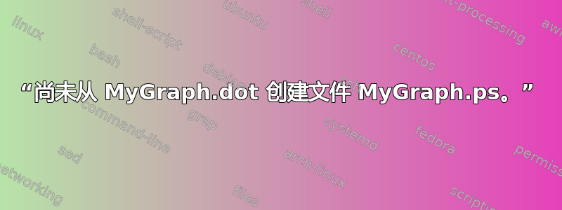 “尚未从 MyGraph.dot 创建文件 MyGraph.ps。”