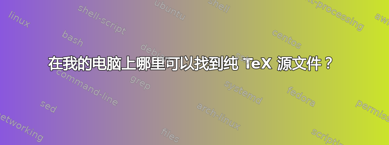 在我的电脑上哪里可以找到纯 TeX 源文件？