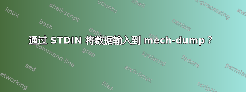 通过 STDIN 将数据输入到 mech-dump？