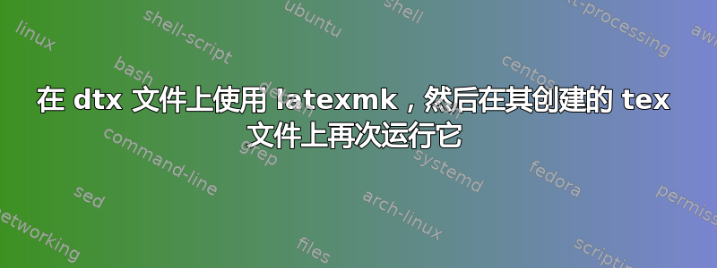 在 dtx 文件上使用 latexmk，然后在其创建的 tex 文件上再次运行它