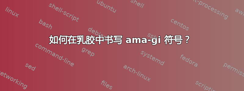 如何在乳胶中书写 ama-gi 符号？